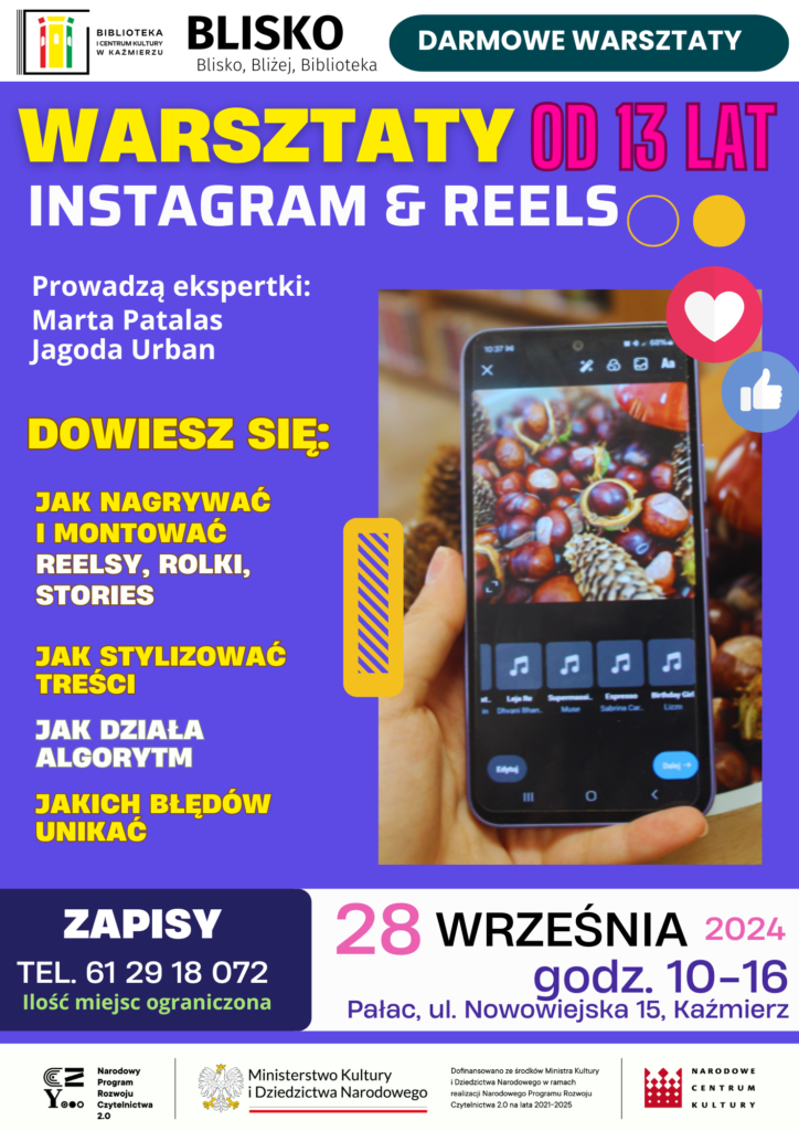 JAK NAGRYWAĆ 
i montować Reelsy, ROLKI, STORIES
WARSZTATY
28 września
2024
ZAPISY
TEL. 61 29 18 072

godz. 10-16
Pałac, ul. Nowowiejska 15, Kaźmierz
INSTAGRAM & REELS
dowiesz się:
Jak działa algorytm
Jak stylizować treści
jakich błędów
 unikać
od 13 lat
Prowadzą ekspertki:
Marta Patalas
Jagoda Urban
Ilość miejsc ograniczona