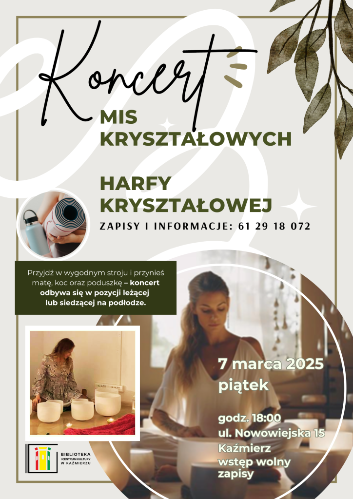 Koncert
Mis 
kryształowych 

harfy 
Kryształowej
7 marca 2025
piątek

godz. 18:00
ul. Nowowiejska 15
Kaźmierz 
wstęp wolny
zapisy
zapisy i informacje: 61 29 18 072
Przyjdź w wygodnym stroju i przynieś matę, koc oraz poduszkę – koncert odbywa się w pozycji leżącej 
lub siedzącej na podłodze.