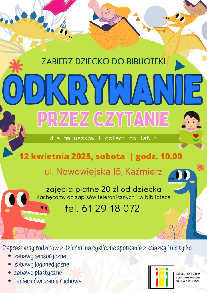 Zapraszamy rodziców z dziećmi na cykliczne spotkania z książką i nie tylko... 
zabawy sensoryczne
zabawy logopedyczne
zabawy plastyczne
taniec i ćwiczenia ruchowe
przez czytanie
Odkrywanie
Zabierz dziecko do biblioteki
12 kwietnia 2025, sobota  | godz. 10.00
ul. Nowowiejska 15, Kaźmierz
dla maluszków i dzieci do lat 5
zajęcia płatne 20 zł od dziecka
Zachęcamy do zapisów telefonicznych i w bibliotece  
tel. 61 29 18 072