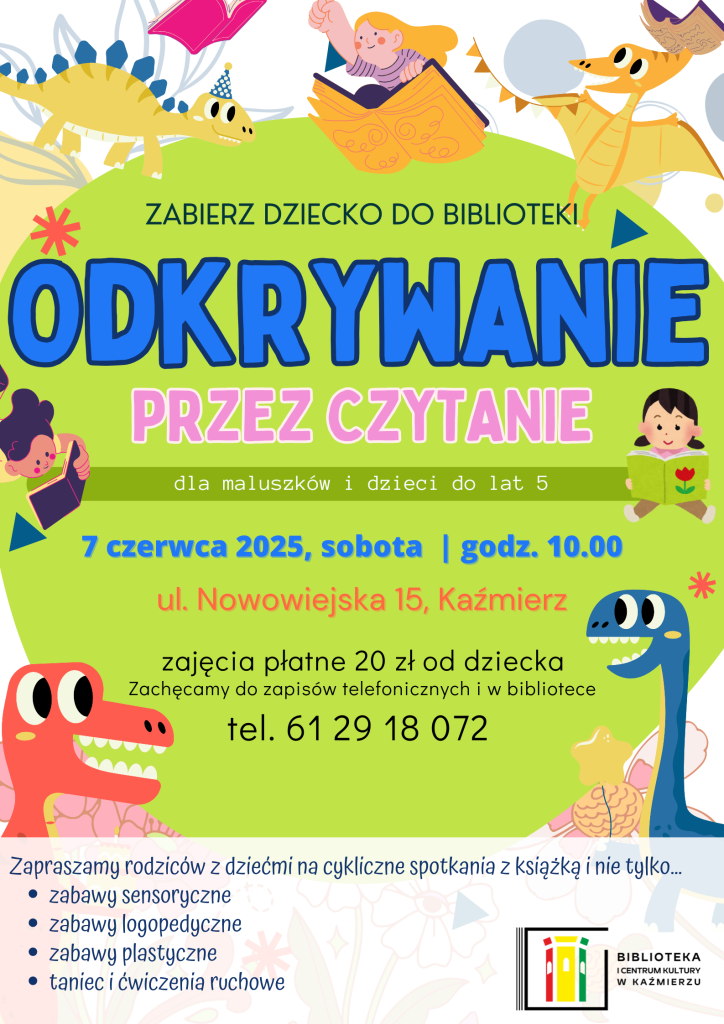Zapraszamy rodziców z dziećmi na cykliczne spotkania z książką i nie tylko...
zabawy sensoryczne
zabawy logopedyczne
zabawy plastyczne
taniec i ćwiczenia ruchowe
Odkrywanie przez czytanie
Zabierz dziecko do biblioteki
7 czerwca 2025, sobota | godz. 10.00
ul. Nowowiejska 15, Kaźmierz
dla maluszków i dzieci do lat 5
zajęcia płatne 20 zł od dziecka
Zachęcamy do zapisów telefonicznych i w bibliotece
tel. 61 29 18 072
