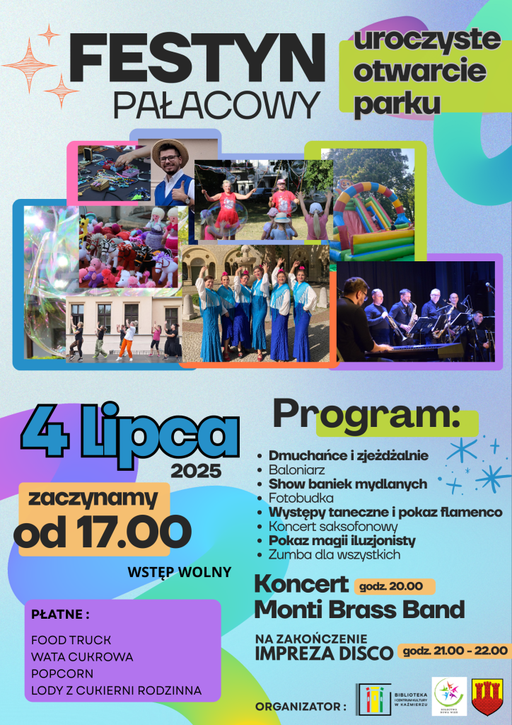 Wielkie Otwarcie Parku Pałacowego! 4 lipca 2025 Start: godz. 17:00 Festyn pełen atrakcji dla całych rodzin! PROGRAM WYDARZENIA: Koncert Monti Brass Band Dmuchańce i zjeżdżalnie dla dzieci Baloniarz i niesamowite kształty z balonów Magiczne Show baniek mydlanych Fotobudka – uchwyć radosne chwile Występy taneczne i pokaz ognistego flamenco Klimatyczny koncert saksofonowy Pokaz magii iluzjonisty Zumba dla wszystkich – zatańcz z nami! 21:00 – 22:00 Na zakończenie: impreza DISCO! STREFA GASTRO (płatna): – Food Trucki – Wata cukrowa – Popcorn – Lody z Cukierni Rodzinna Gdzie? Park Pałacowy WSTĘP WOLNY! Organizator: Gmina Kaźmierz, Sołectwo Nowa Wieś - Gmina Kaźmierz, Biblioteka Publiczna i Centrum Kultury w Kaźmierzu Nie przegap tego dnia – zabierz rodzinę i znajomych! Do zobaczenia!