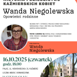 prelegentka: Wanda Niegolewska Historia i Dziedzictwo Kaźmierskich Kobiet biblioteka-kazmierz.pl Dofinansowano ze środków Muzeum Historii Polski w Warszawie w ramach programu „Patriotyzm Jutra” Kontakt i informacje: 61 29 18 072 Pałac, ul. NOWOWIEJSKA 15, Kaźmierz Wanda Niegolewska Opowieści rodzinne 16.10.2025 (czwartek) godz. 18.00 pałac, UL. nOWOWIEJSKA 15, kAŹMIERZ Liczba miejsc ograniczona WSTĘP WOLNY Nieznane fakty i opowieści. Prelekcja Wandy Niegolewskiej wzbogacona o film z 1936 roku ojca prelegentki Andrzeja Niegolewskiego. Przyjdź. zainspiruj się odwagą, pasją i zaangażowaniem kobiet, które tworzyły fundamenty naszej tożsamości i dziedzictwa.