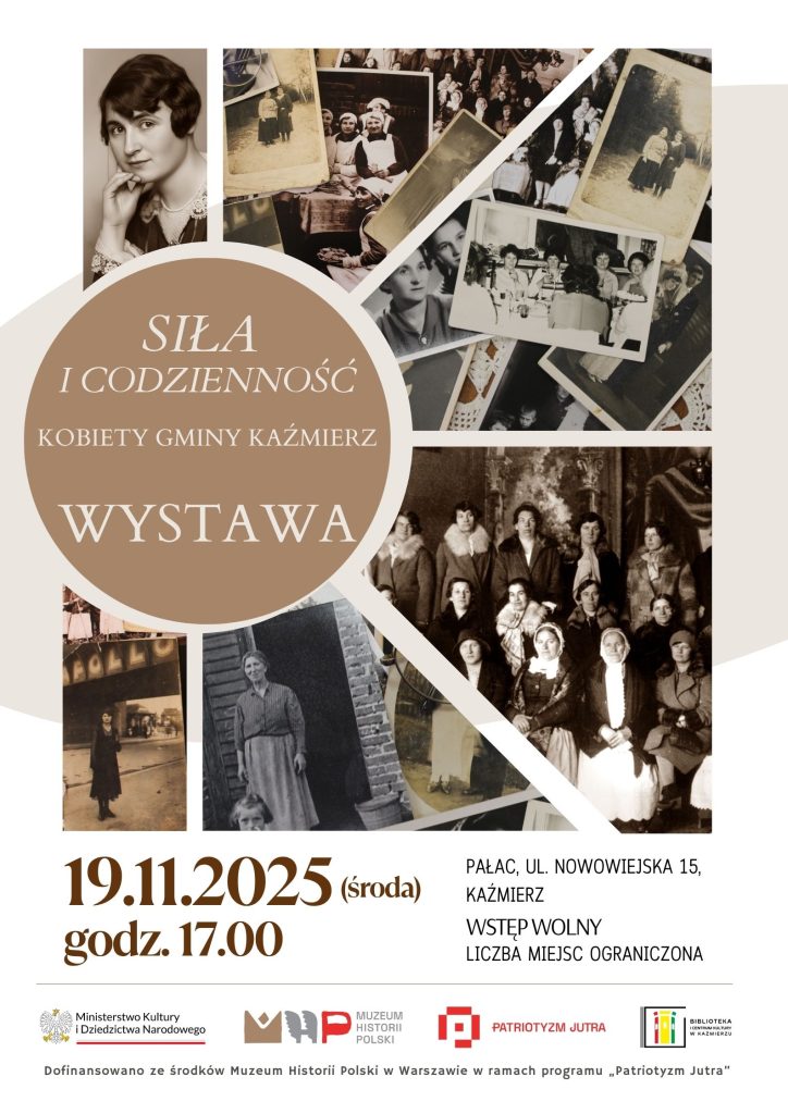 Plakat promuje wystawę zatytułowaną „Siła i codzienność. Kobiety Gminy Kaźmierz”. Utrzymany jest w spokojnej, historycznej estetyce, nawiązującej do starych fotografii, które stanowią tło lub główny element graficzny. Zdjęcia prezentują dawne życie codzienne kobiet – ich pracę, obowiązki i chwile rodzinne. Centralną część plakatu zajmuje tytuł wystawy zapisany dużą, wyrazistą czcionką: „Siła i codzienność” „Kobiety Gminy Kaźmierz” Niżej umieszczone są informacje organizacyjne: WYSTAWA Pałac, ul. Nowowiejska 15, Kaźmierz 19.11.2025 (środa), godz. 17.00 Wstęp wolny Dopisek: „Liczba miejsc ograniczona” W dolnej części plakatu widnieje informacja o wsparciu finansowym: „Dofinansowano ze środków Muzeum Historii Polski w Warszawie w ramach programu ‘Patriotyzm Jutra’”. Całość utrzymana jest w stonowanej kolorystyce, podkreślającej historyczny charakter wydarzenia i skupiającej uwagę na archiwalnych fotografiach.