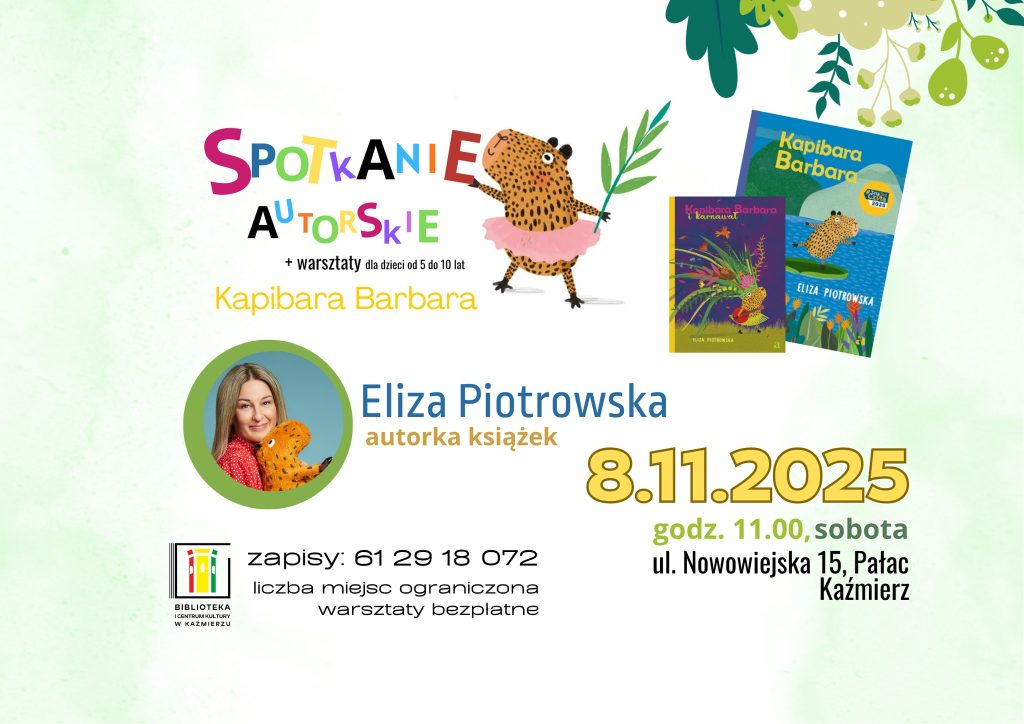Plakat zapowiada wydarzenie literackie dla dzieci – spotkanie z Elizą Piotrowską, autorką popularnych książek dla najmłodszych, w tym serii o Kapibarze Barbarze. Na plakacie widnieje duży napis „Spotkanie autorskie”, zapisany kolorowymi literami w różnym rozmiarze (litera po literze), co przyciąga uwagę i nadaje kompozycji nowoczesny, dynamiczny charakter. Podane są szczegóły wydarzenia: 8 listopada 2025 r. (sobota) Pałac w Kaźmierzu, ul. Nowowiejska 15 Godzina 11:00 W programie przewidziane są bezpłatne warsztaty dla dzieci w wieku od 5 do 10 lat. Liczba miejsc jest ograniczona, dlatego obowiązują zapisy pod numerem telefonu 61 29 18 072. Plakat ma radosny i przyjazny charakter – skierowany do dzieci i rodziców, promuje kontakt z literaturą i kreatywne spotkanie z autorką.