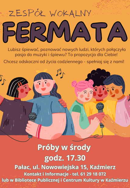 Fermata – Zespół Wokalny
Lubisz śpiewać i chcesz poznać ludzi, których łączy pasja do muzyki?
Szukasz chwili wytchnienia od codzienności i miejsca, w którym możesz się realizować?
Fermata to przestrzeń dla Ciebie!

Śpiewamy, rozwijamy się i po prostu dobrze spędzamy czas — dołącz do nas i spełniaj się razem z nami.

Próby: środy, godz. 17:30
Miejsce: Pałac, ul. Nowowiejska 15, Kaźmierz

Kontakt i informacje:
tel. 61 29 18 072
lub osobiście w Bibliotece Publicznej i Centrum Kultury w Kaźmierzu

Nie musisz być profesjonalistą — wystarczy chęć i miłość do śpiewu.
Czekamy właśnie na Ciebie!