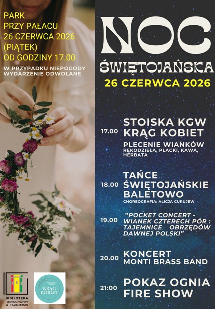 Zapraszamy do wspólnego świętowania  

Już 26 czerwca 2026 roku (piątek) zapraszamy mieszkańców i gości do Parku przy Pałacu na obchody Nocy Świętojańskiej. Wydarzenie rozpocznie się o godzinie 17.00 i będzie okazją do wspólnego przeżywania dawnych tradycji, uczestnictwa w koncertach, pokazach artystycznych oraz spotkań.

Program wydarzenia: 

17.00 – Otwarcie wydarzenia oraz stoiska Kół Gospodyń Wiejskich, rękodzieło, placki, kawa i herbata

18.00 – Krąg Kobiet oraz wspólne plecenie wianków

19.00 – „Wianek Czterech Pór – Tajemnice obrzędów dawnej Polski” – Pocket Concert (Choreografia części tanecznej: Alicja Curujew)

20.00 – Koncert zespołu Monti Brass Band oraz tańce świętojańskie w wykonaniu grupy baletowej

21.00 – Fire Show – widowiskowy pokaz ognia

Zapraszamy całe rodziny do wspólnego świętowania najkrótszej nocy w roku w atmosferze muzyki, tradycji i lokalnej integracji.

W przypadku niepogody wydarzenie zostanie odwołane