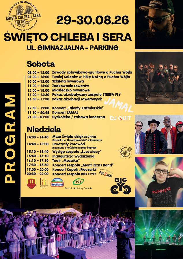 ŚWIĘTO CHLEBA I SERA – KAŹMIERZ 2026

Już 29–30 sierpnia spotykamy się przy ul. Gimnazjalnej – parking, żeby wspólnie świętować, bawić się i korzystać z mnóstwa atrakcji.

SOBOTA – 29.08

Od rana sportowe emocje:

zawody spławikowo-gruntowe i turniej sołectw w piłkę nożną
sztafeta i pokazy rowerowe
pokaz akrobatyczny zespołu STREFA FLY
koncert „Talenty Kaźmierskie”
koncert JAMAL
od 21:00 – dyskoteka i zabawa taneczna z DJ QUIT

NIEDZIELA – 30.08

msza święta dziękczynna
uroczysty korowód
Teatr „Mozaika”
Monti Brass Band
Kapela Pieczarki
BIG CYC – koncert na zakończenie

Nie zabraknie dobrej muzyki, sportu, lokalnych tradycji, spotkań z bliskimi i oczywiście świętowania przy chlebie i serze.

Kaźmierz, ul. Gimnazjalna – parking
29–30.08.2026

